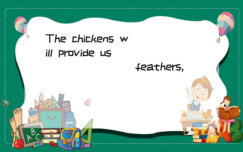 The chickens will provide us _______ feathers, ______ we can