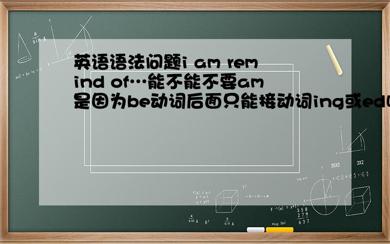 英语语法问题i am remind of…能不能不要am是因为be动词后面只能接动词ing或ed吗？