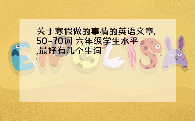 关于寒假做的事情的英语文章,50~70词 六年级学生水平,最好有几个生词