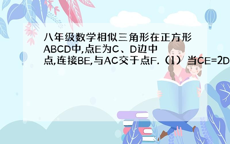 八年级数学相似三角形在正方形ABCD中,点E为C、D边中点,连接BE,与AC交于点F.（1）当CE=2DE时,S三角形A