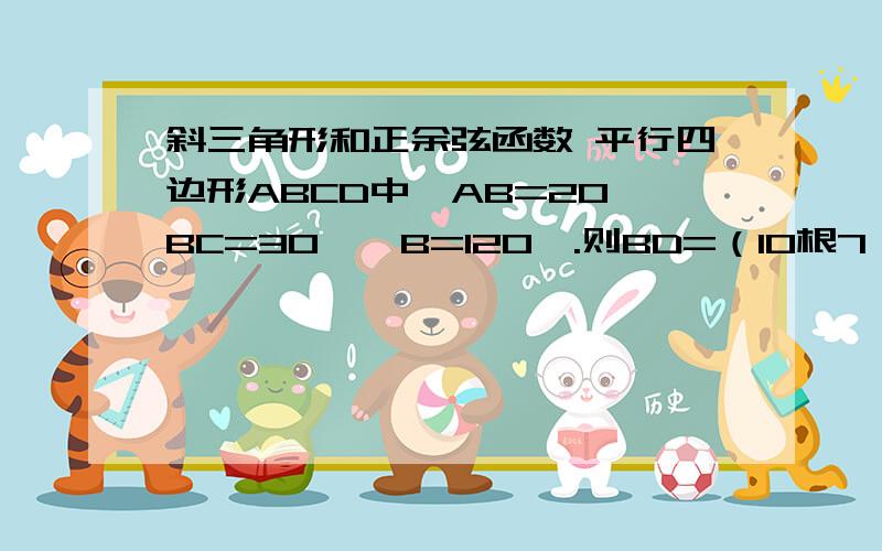 斜三角形和正余弦函数 平行四边形ABCD中,AB=20,BC=30,∠B=120°.则BD=（10根7）平行四边形的面积