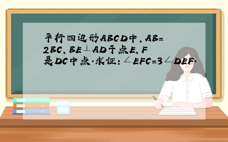 平行四边形ABCD中，AB=2BC，BE⊥AD于点E，F是DC中点．求证：∠EFC=3∠DEF．