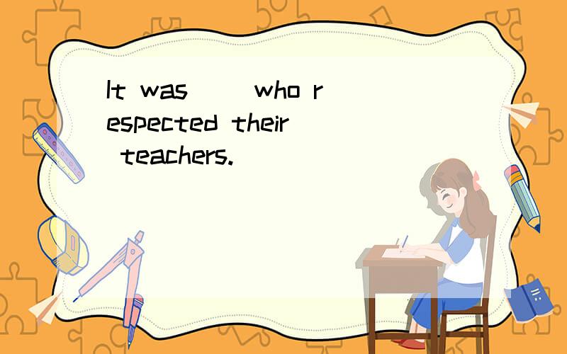 It was __who respected their teachers.