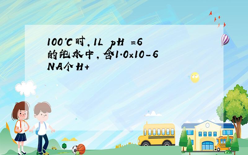 100℃时,1L pH =6的纯水中,含1.0×10-6NA个H+