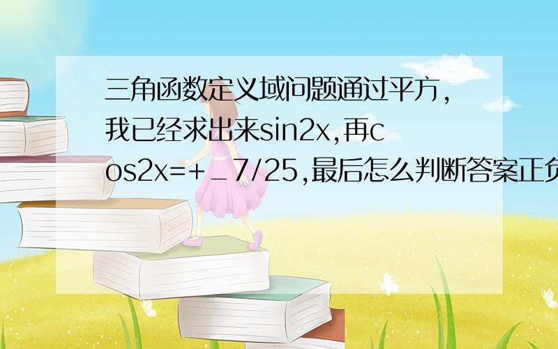 三角函数定义域问题通过平方,我已经求出来sin2x,再cos2x=+_7/25,最后怎么判断答案正负呢?还是这个方法不行