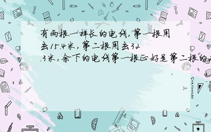 有两根一样长的电线,第一根用去15.4米,第二根用去32.3米,余下的电线第一根正好是第二根的2倍.这两根电