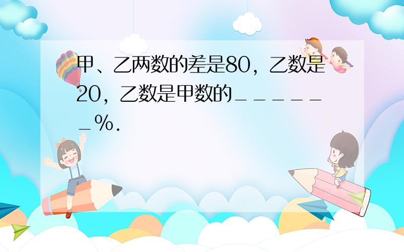 甲、乙两数的差是80，乙数是20，乙数是甲数的______%．