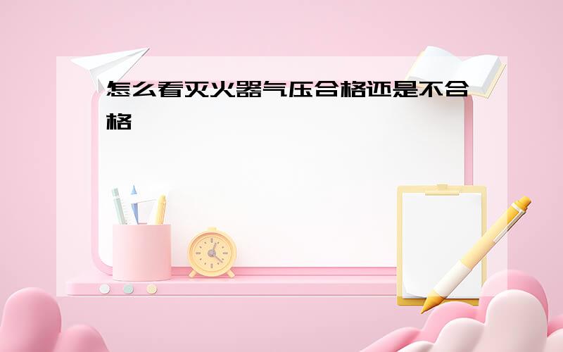 怎么看灭火器气压合格还是不合格