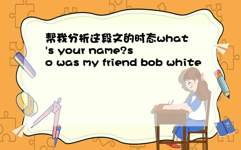 帮我分析这段文的时态what's your name?so was my friend bob white