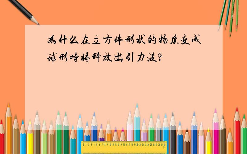 为什么在立方体形状的物质变成球形时将释放出引力波?