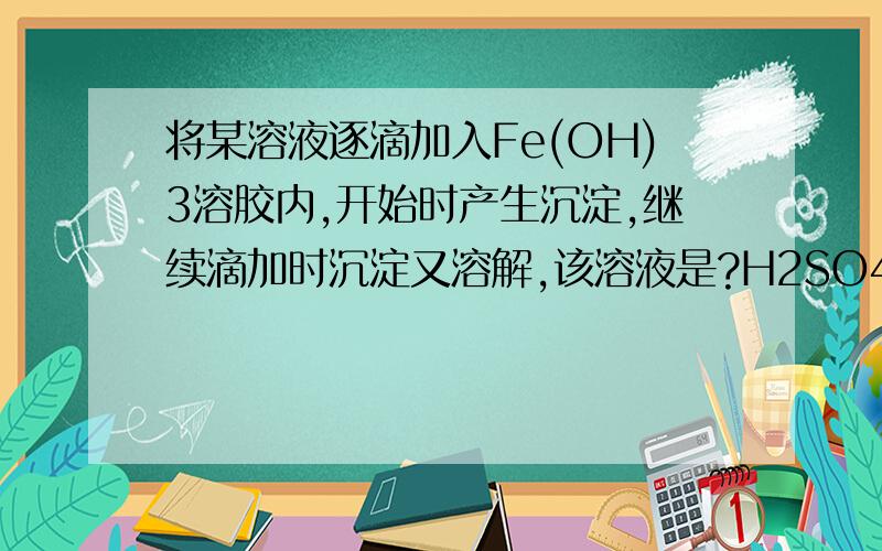 将某溶液逐滴加入Fe(OH)3溶胶内,开始时产生沉淀,继续滴加时沉淀又溶解,该溶液是?H2SO4