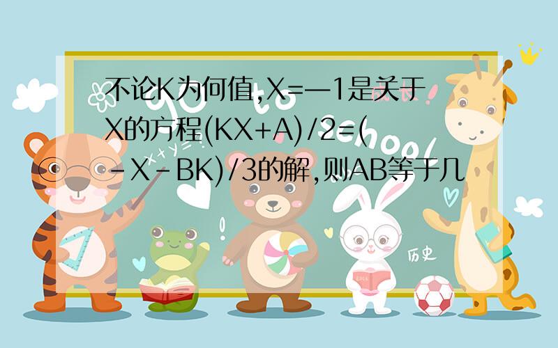 不论K为何值,X=—1是关于X的方程(KX+A)/2=(-X-BK)/3的解,则AB等于几