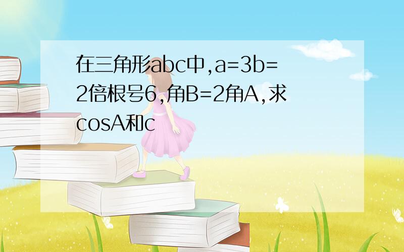 在三角形abc中,a=3b=2倍根号6,角B=2角A,求cosA和c