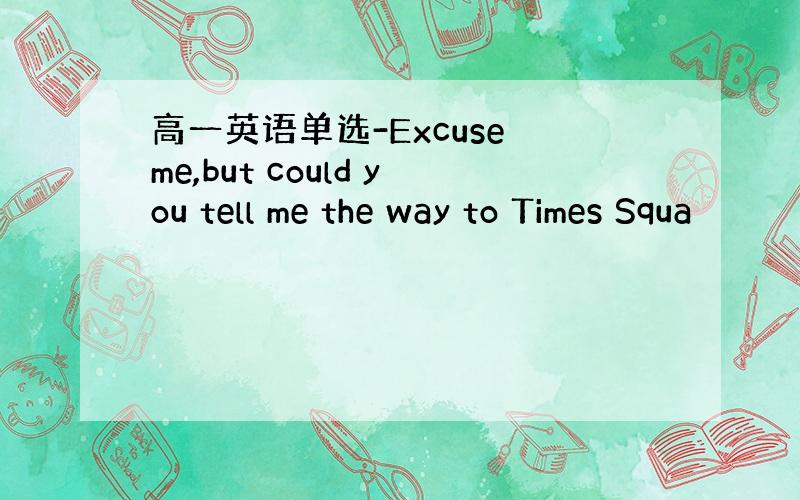 高一英语单选-Excuse me,but could you tell me the way to Times Squa