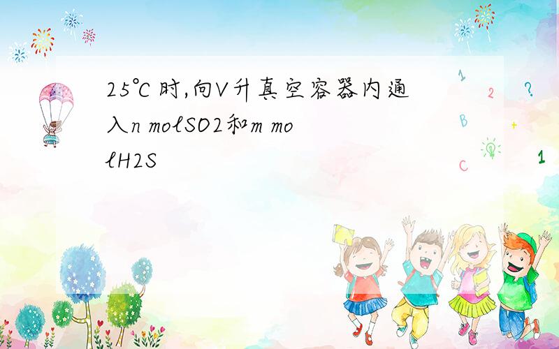 25℃时,向V升真空容器内通入n molSO2和m molH2S