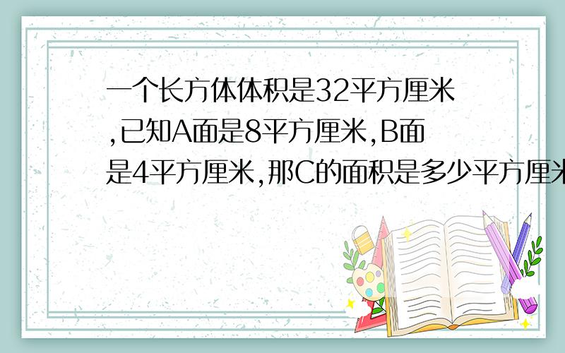 一个长方体体积是32平方厘米,已知A面是8平方厘米,B面是4平方厘米,那C的面积是多少平方厘米