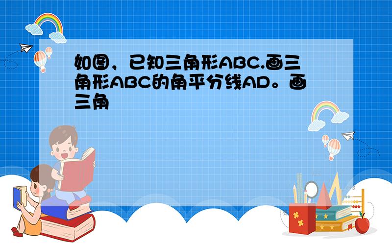 如图，已知三角形ABC.画三角形ABC的角平分线AD。画三角