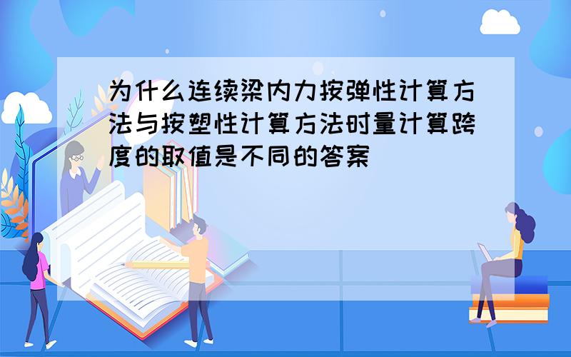 为什么连续梁内力按弹性计算方法与按塑性计算方法时量计算跨度的取值是不同的答案