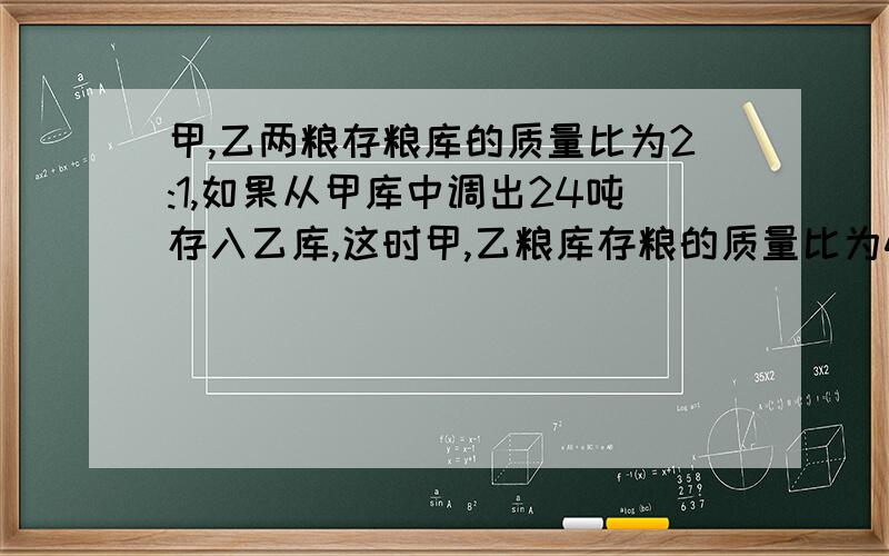 甲,乙两粮存粮库的质量比为2:1,如果从甲库中调出24吨存入乙库,这时甲,乙粮库存粮的质量比为4：3,求甲、乙