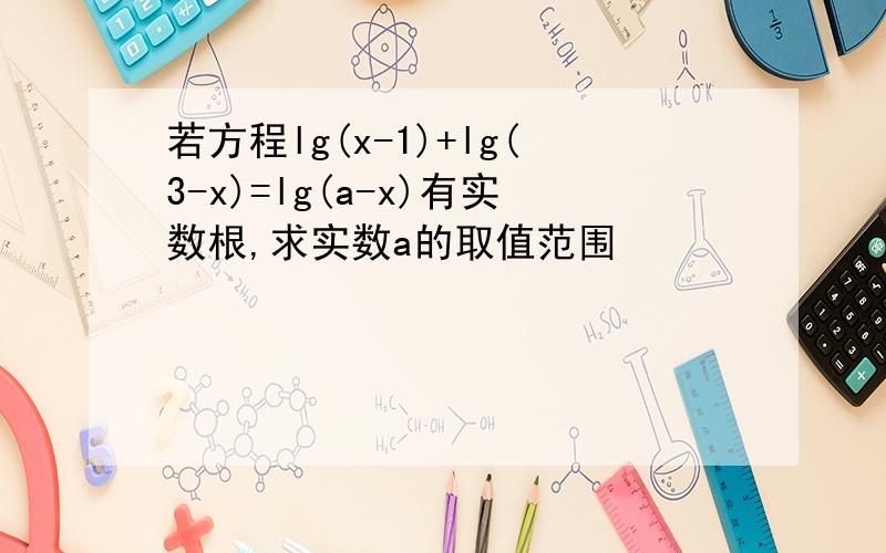 若方程lg(x-1)+lg(3-x)=lg(a-x)有实数根,求实数a的取值范围