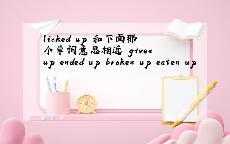 licked up 和下面那个单词意思相近 given up ended up broken up eaten up