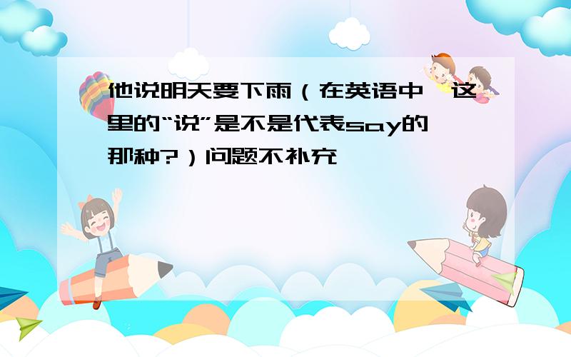 他说明天要下雨（在英语中,这里的“说”是不是代表say的那种?）问题不补充