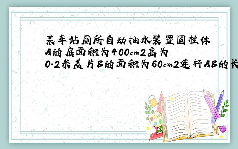 某车站厕所自动抽水装置圆柱体A的底面积为400cm2高为0.2米盖片B的面积为60cm2连杆AB的长为0.3米,体积和质