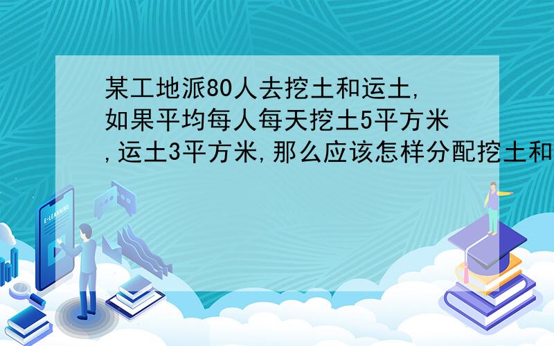 某工地派80人去挖土和运土,如果平均每人每天挖土5平方米,运土3平方米,那么应该怎样分配挖土和运的人使