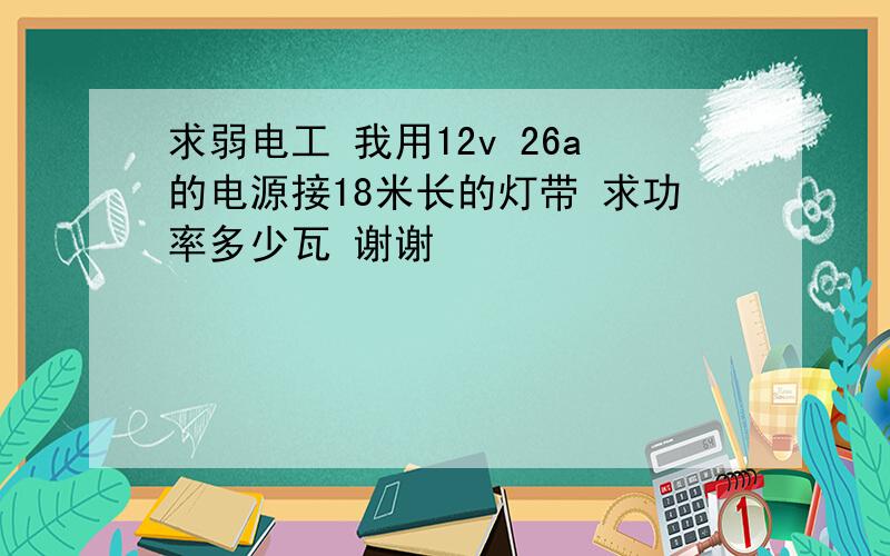 求弱电工 我用12v 26a的电源接18米长的灯带 求功率多少瓦 谢谢