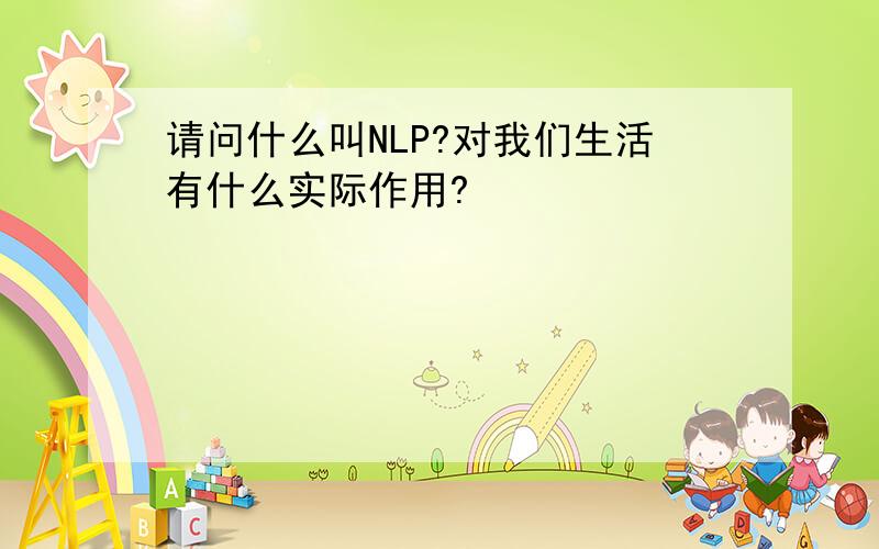 请问什么叫NLP?对我们生活有什么实际作用?