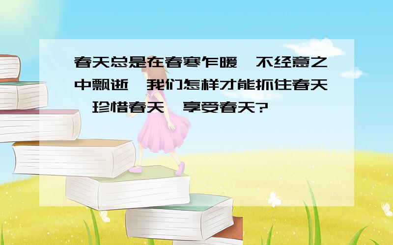 春天总是在春寒乍暖、不经意之中飘逝,我们怎样才能抓住春天、珍惜春天、享受春天?