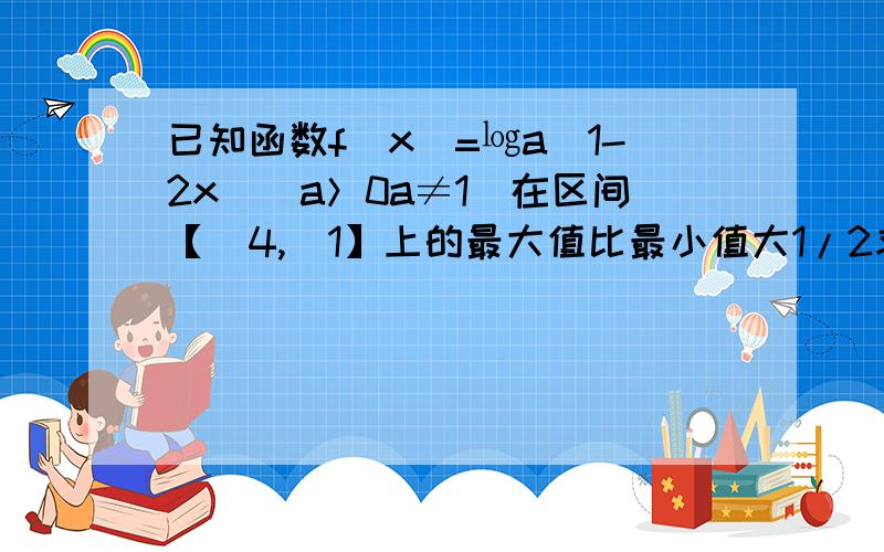 已知函数f（x）=㏒a（1-2x）（a＞0a≠1）在区间【_4,_1】上的最大值比最小值大1/2求a?