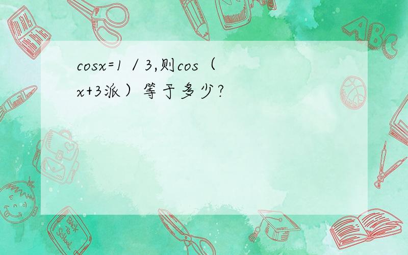 cosx=1／3,则cos（x+3派）等于多少?