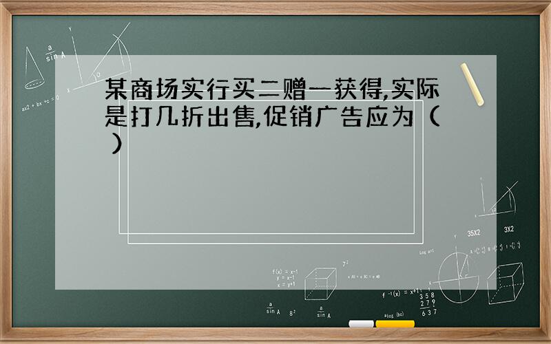 某商场实行买二赠一获得,实际是打几折出售,促销广告应为（ ）