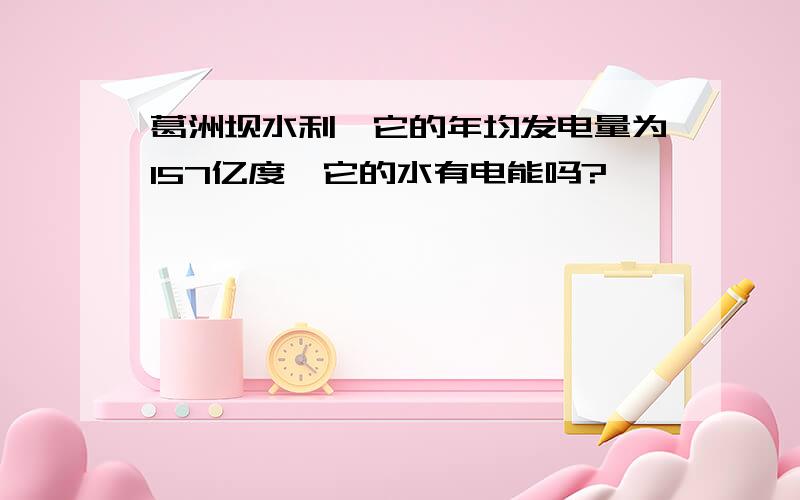 葛洲坝水利,它的年均发电量为157亿度,它的水有电能吗?