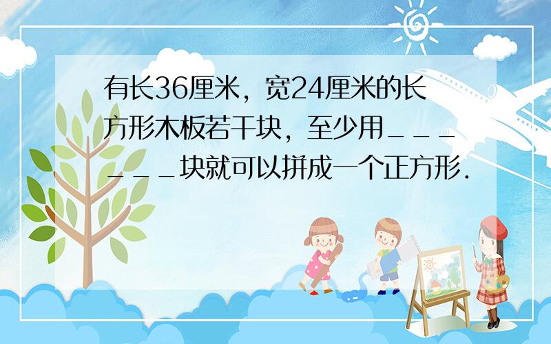 有长36厘米，宽24厘米的长方形木板若干块，至少用______块就可以拼成一个正方形．