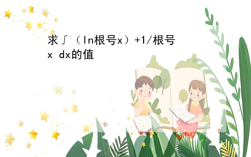 求∫（ln根号x）+1/根号x dx的值