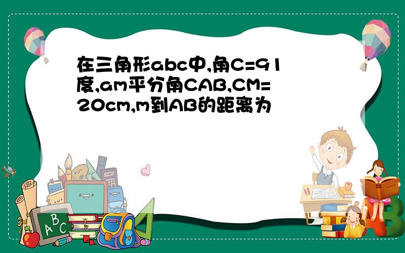 在三角形abc中,角C=91度,am平分角CAB,CM=20cm,m到AB的距离为