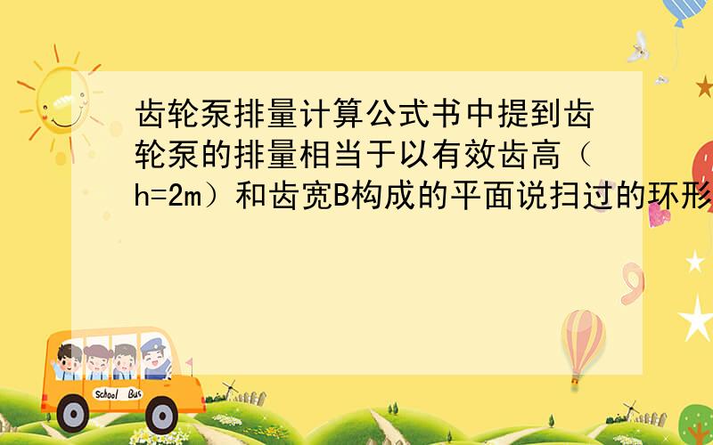 齿轮泵排量计算公式书中提到齿轮泵的排量相当于以有效齿高（h=2m）和齿宽B构成的平面说扫过的环形体积,即V=πDhB=2