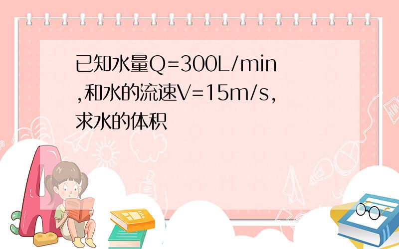 已知水量Q=300L/min,和水的流速V=15m/s,求水的体积