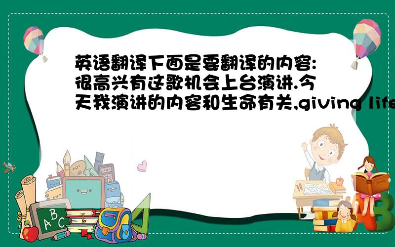 英语翻译下面是要翻译的内容:很高兴有这歌机会上台演讲.今天我演讲的内容和生命有关,giving life meaning