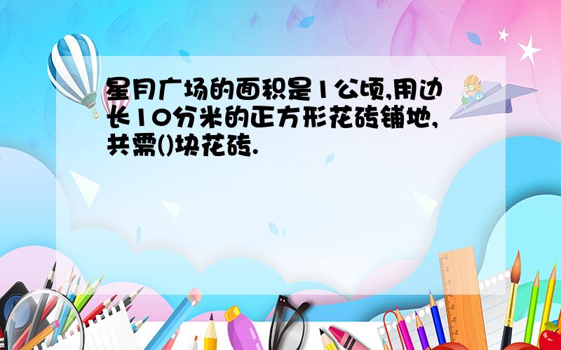 星月广场的面积是1公顷,用边长10分米的正方形花砖铺地,共需()块花砖.