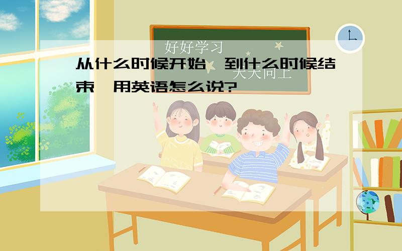 从什么时候开始,到什么时候结束,用英语怎么说?