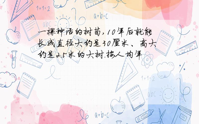 一棵种活的树苗,10年后就能长成直径大约是30厘米、高大约是2.5米的大树.按人均年