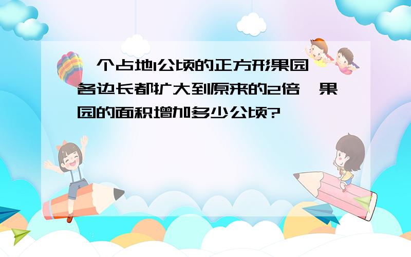 一个占地1公顷的正方形果园,各边长都扩大到原来的2倍,果园的面积增加多少公顷?