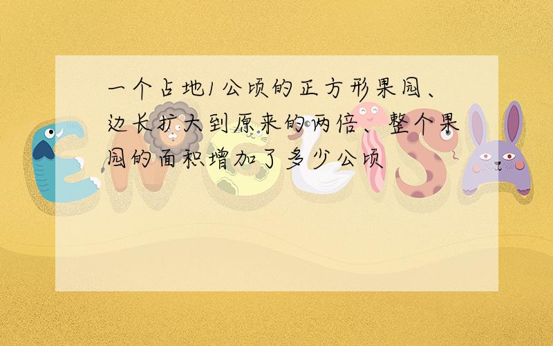 一个占地1公顷的正方形果园、边长扩大到原来的两倍、整个果园的面积增加了多少公顷