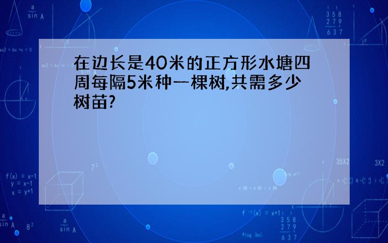 在边长是40米的正方形水塘四周每隔5米种一棵树,共需多少树苗?