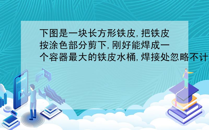 下图是一块长方形铁皮,把铁皮按涂色部分剪下,刚好能焊成一个容器最大的铁皮水桶,焊接处忽略不计.