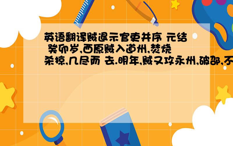 英语翻译贼退示官吏并序 元结 癸卯岁,西原贼入道州,焚烧杀掠,几尽而 去.明年,贼又攻永州,破邵,不犯此州边 鄙而退,岂