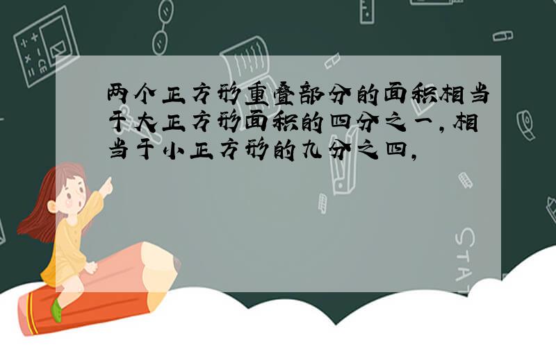 两个正方形重叠部分的面积相当于大正方形面积的四分之一,相当于小正方形的九分之四,